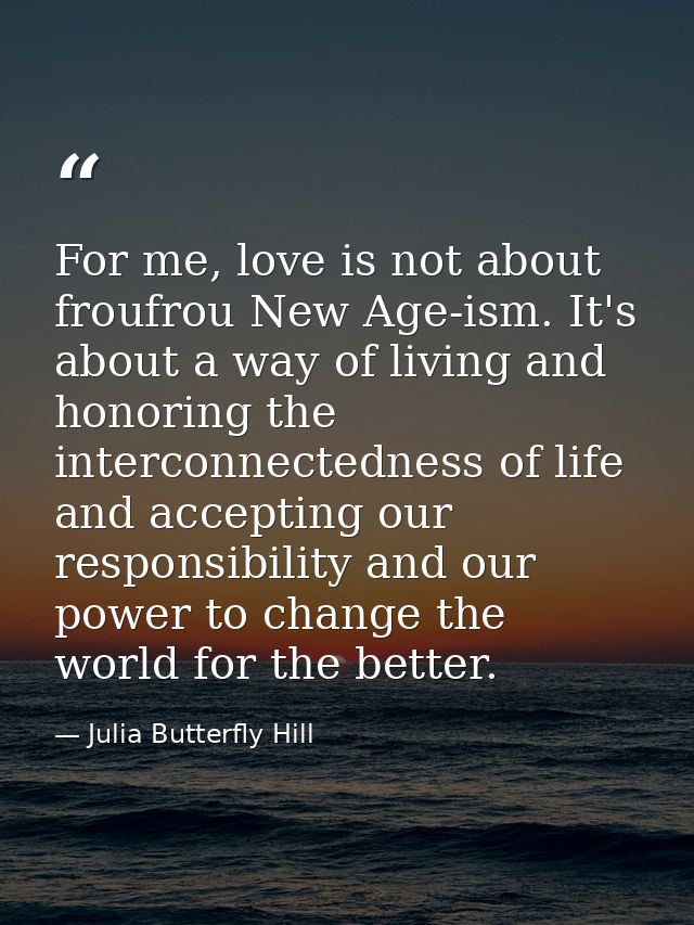 For me, love is not about froufrou New Age-ism. It's about a way of living and honoring the interconnectedness of life a — Julia Butterfly Hill