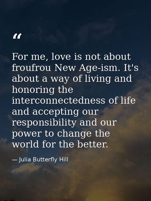 For me, love is not about froufrou New Age-ism. It's about a way of living and honoring the interconnectedness of life a — Julia Butterfly Hill