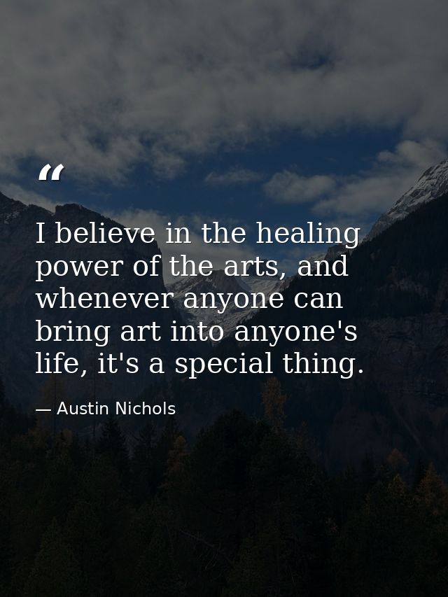 I believe in the healing power of the arts, and whenever anyone can bring art into anyone's life, it's a special thing. — Austin Nichols