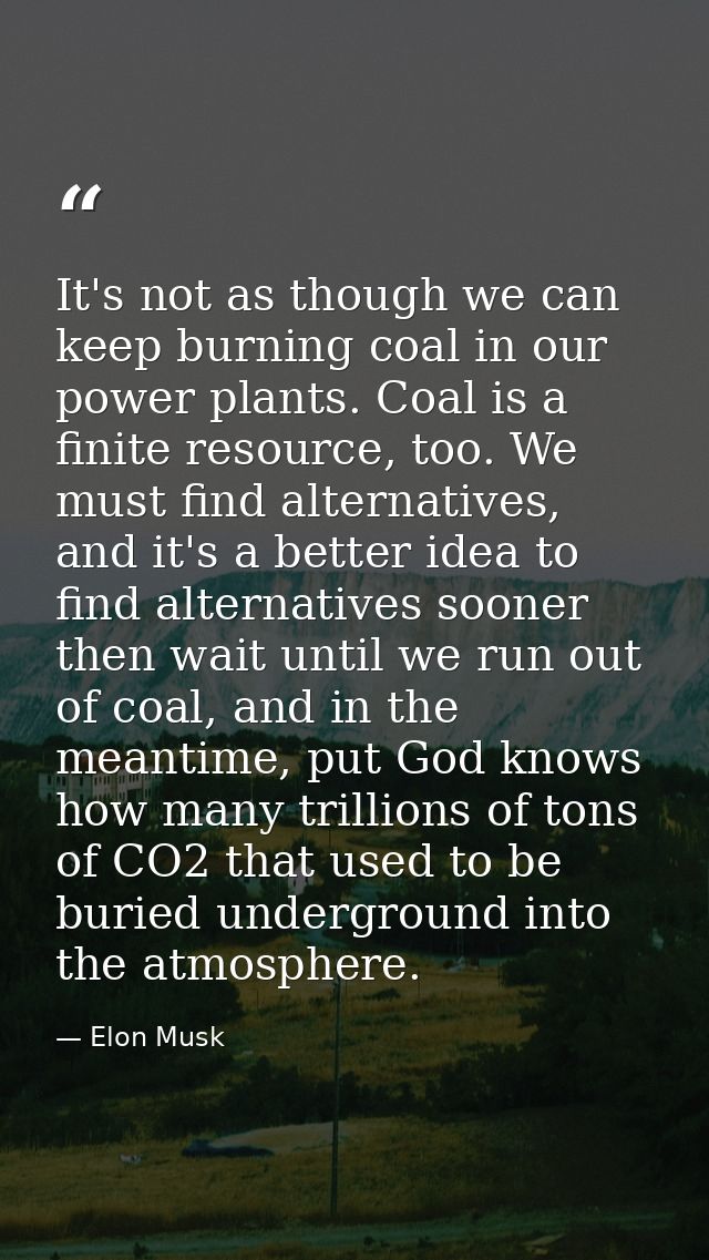 It's not as though we can keep burning coal in our power plants. Coal is a finite resource, too. We must find alternativ — Elon Musk
