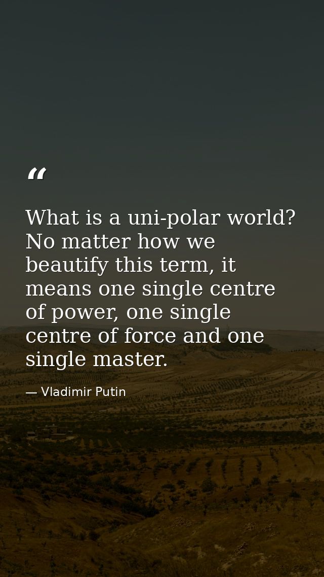 What is a uni-polar world? No matter how we beautify this term, it means one single centre of power, one single centre o — Vladimir Putin