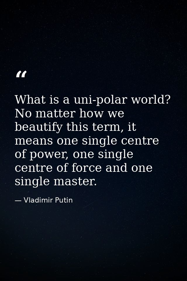 What is a uni-polar world? No matter how we beautify this term, it means one single centre of power, one single centre o — Vladimir Putin