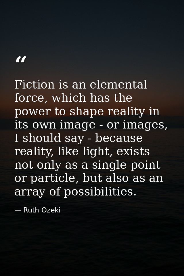 Fiction is an elemental force, which has the power to shape reality in its own image - or images, I should say - because — Ruth Ozeki