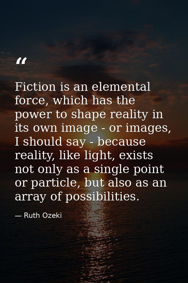 Fiction is an elemental force, which has the power to shape reality in its own image - or images, I should say - because — Ruth Ozeki