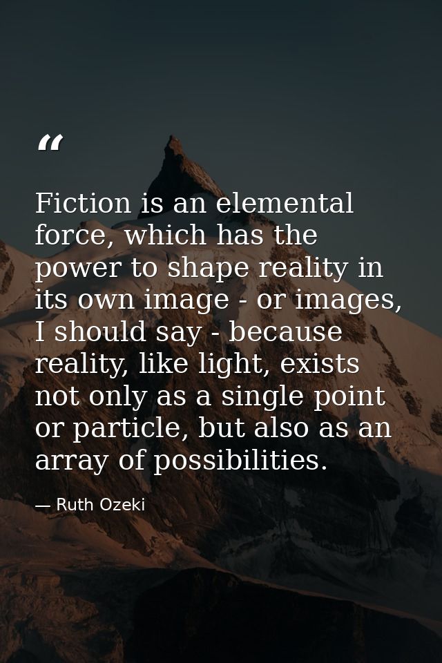Fiction is an elemental force, which has the power to shape reality in its own image - or images, I should say - because — Ruth Ozeki