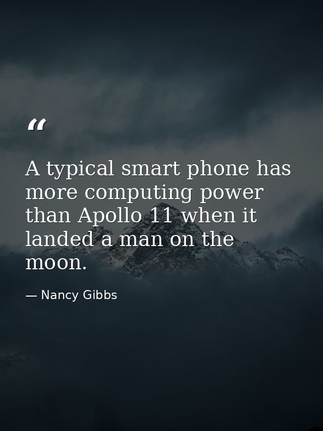 A typical smart phone has more computing power than Apollo 11 when it landed a man on the moon. — Nancy Gibbs