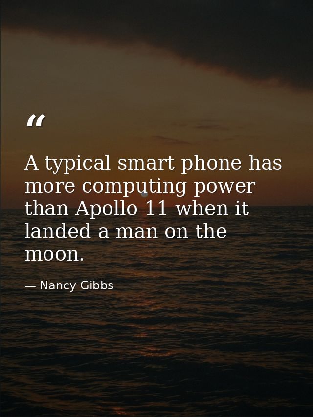 A typical smart phone has more computing power than Apollo 11 when it landed a man on the moon. — Nancy Gibbs