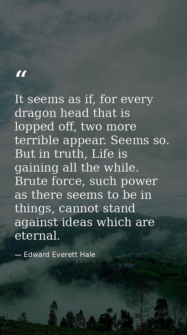 It seems as if, for every dragon head that is lopped off, two more terrible appear. Seems so. But in truth, Life is gain — Edward Everett Hale