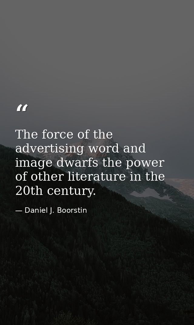 The force of the advertising word and image dwarfs the power of other literature in the 20th century. — Daniel J. Boorstin