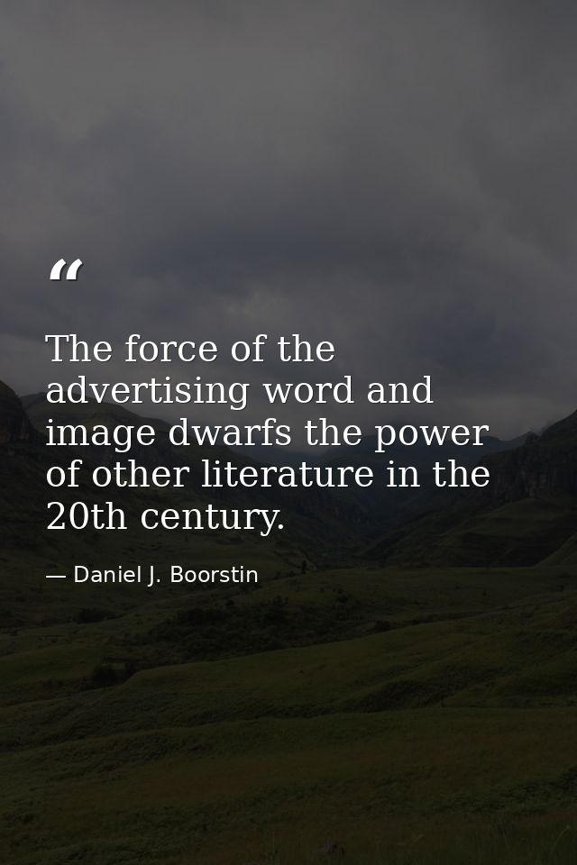 The force of the advertising word and image dwarfs the power of other literature in the 20th century. — Daniel J. Boorstin