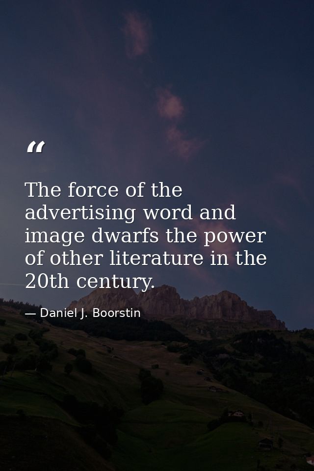 The force of the advertising word and image dwarfs the power of other literature in the 20th century. — Daniel J. Boorstin