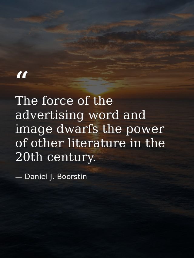 The force of the advertising word and image dwarfs the power of other literature in the 20th century. — Daniel J. Boorstin