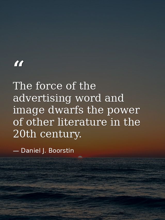 The force of the advertising word and image dwarfs the power of other literature in the 20th century. — Daniel J. Boorstin