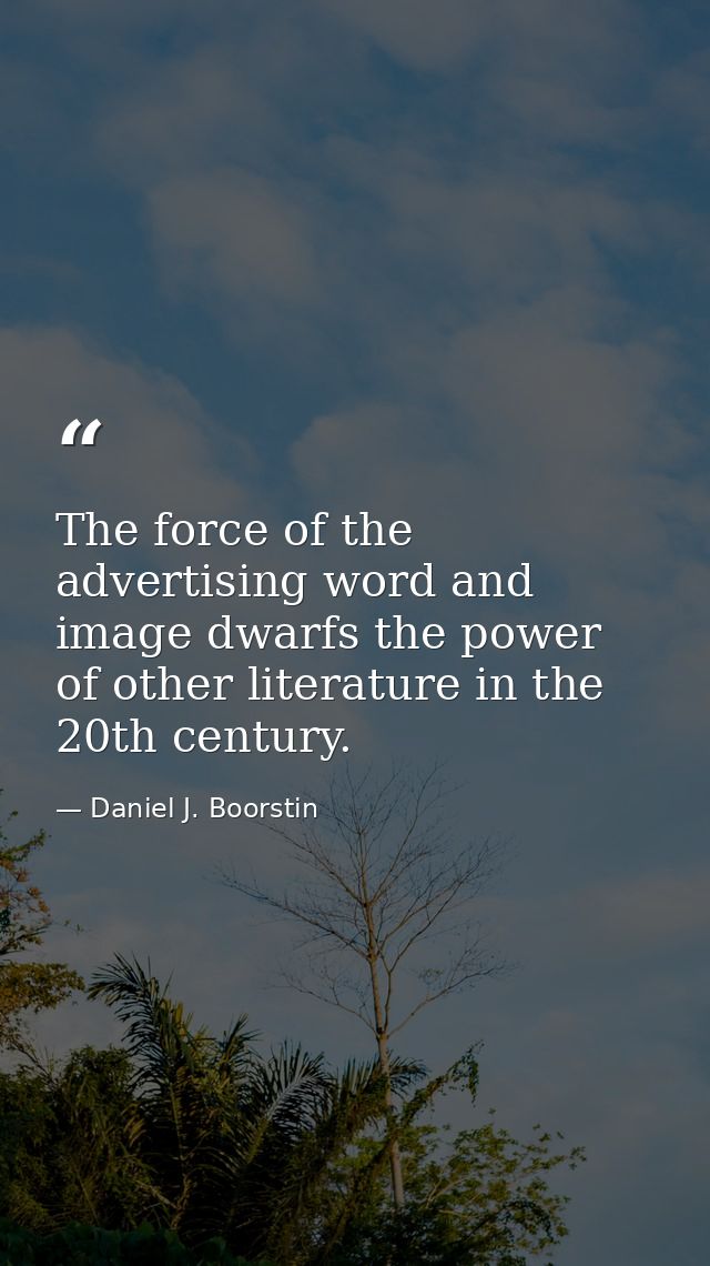 The force of the advertising word and image dwarfs the power of other literature in the 20th century. — Daniel J. Boorstin