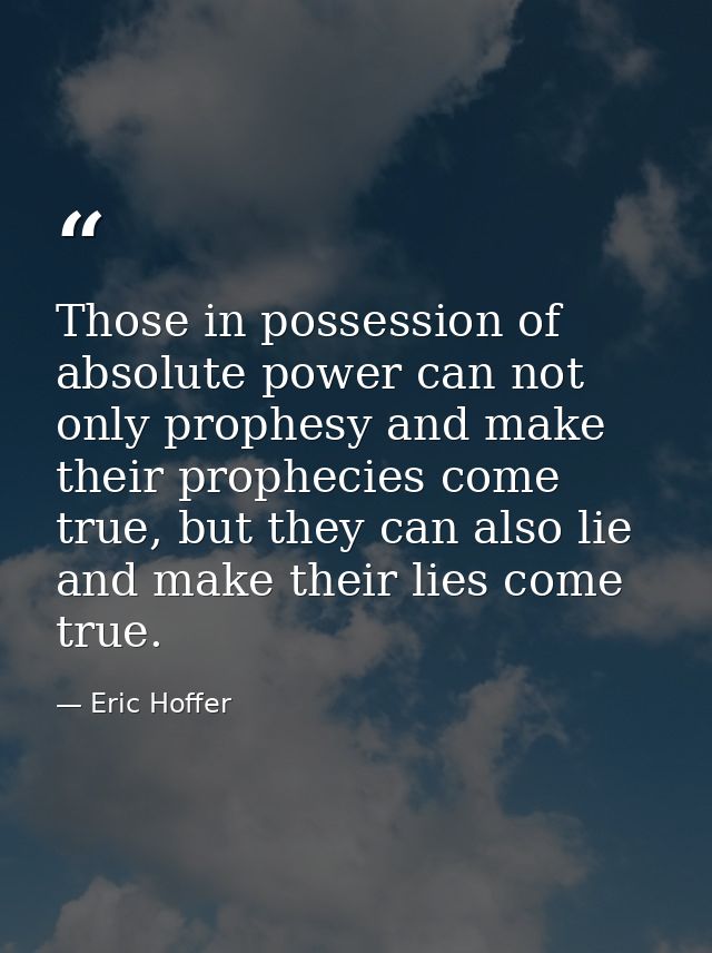 Those in possession of absolute power can not only prophesy and make their prophecies come true, but they can also lie a — Eric Hoffer
