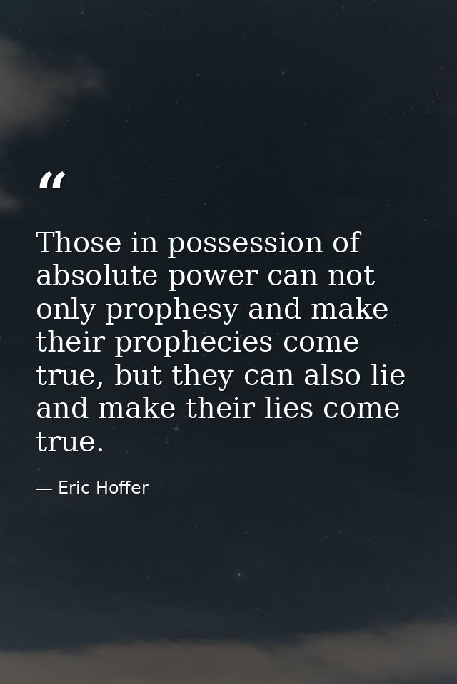 Those in possession of absolute power can not only prophesy and make their prophecies come true, but they can also lie a — Eric Hoffer