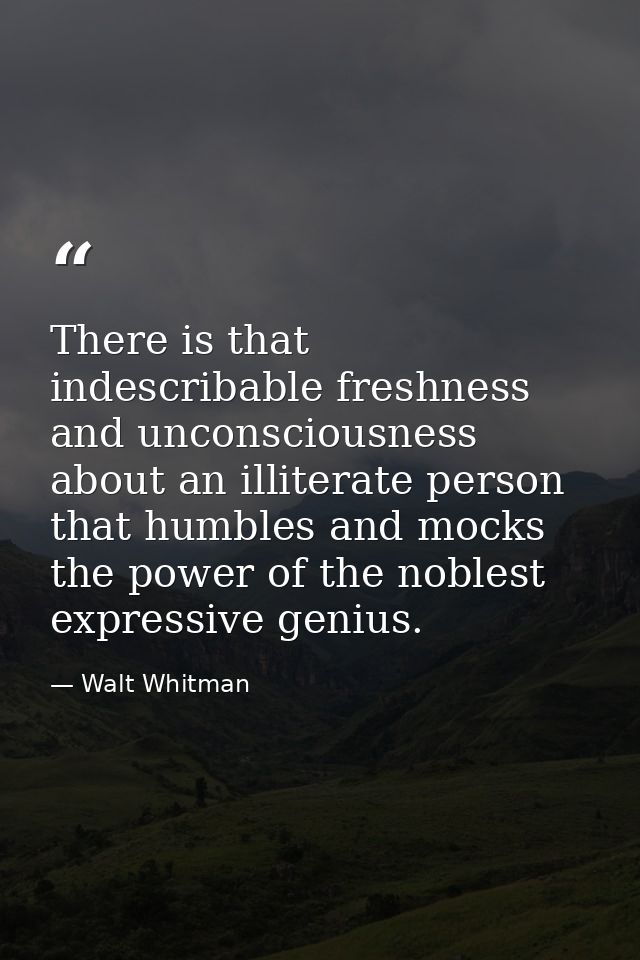 There is that indescribable freshness and unconsciousness about an illiterate person that humbles and mocks the power of — Walt Whitman