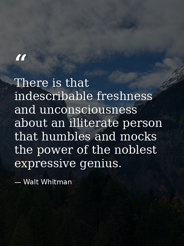 There is that indescribable freshness and unconsciousness about an illiterate person that humbles and mocks the power of — Walt Whitman