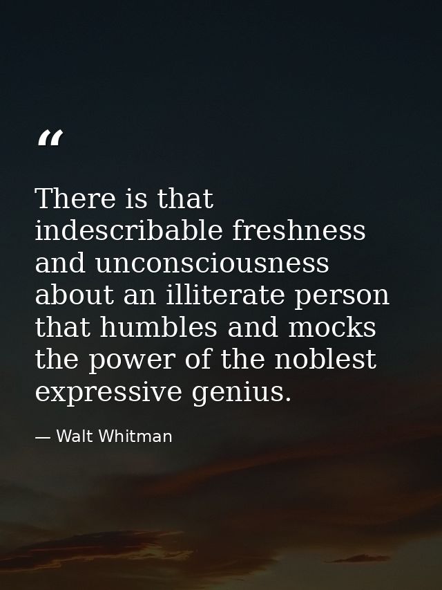 There is that indescribable freshness and unconsciousness about an illiterate person that humbles and mocks the power of — Walt Whitman
