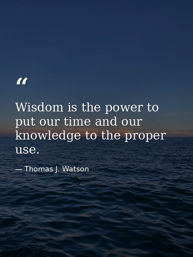 Wisdom is the power to put our time and our knowledge to the proper use. — Thomas J. Watson