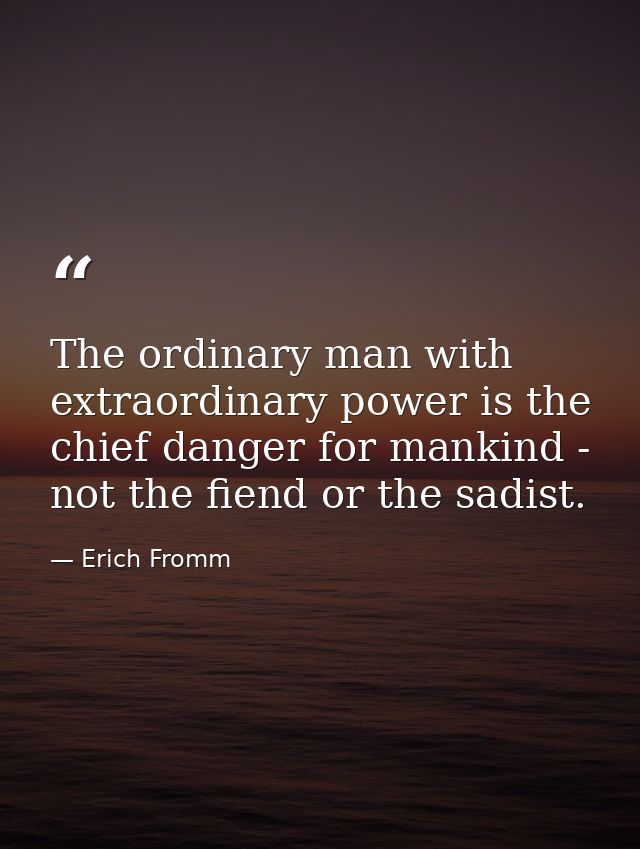 The ordinary man with extraordinary power is the chief danger for mankind - not the fiend or the sadist. — Erich Fromm