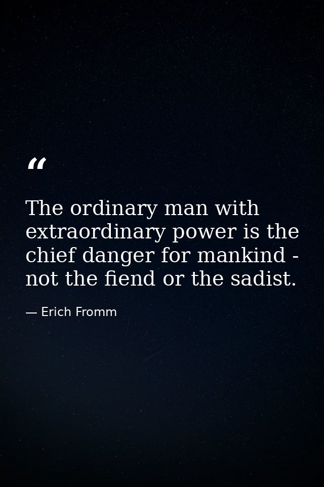 The ordinary man with extraordinary power is the chief danger for mankind - not the fiend or the sadist. — Erich Fromm