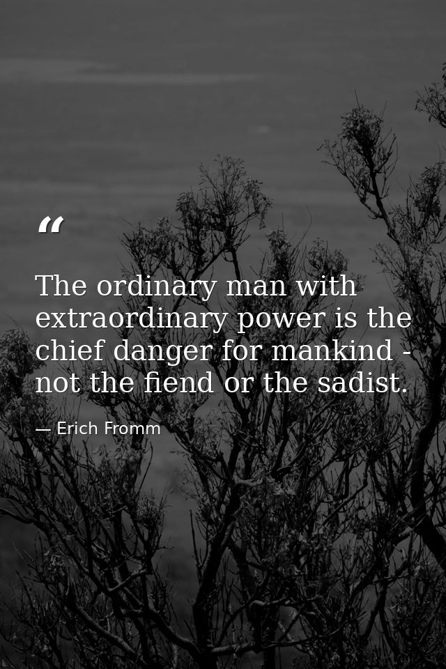 The ordinary man with extraordinary power is the chief danger for mankind - not the fiend or the sadist. — Erich Fromm