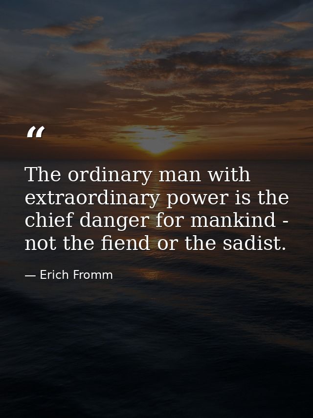 The ordinary man with extraordinary power is the chief danger for mankind - not the fiend or the sadist. — Erich Fromm