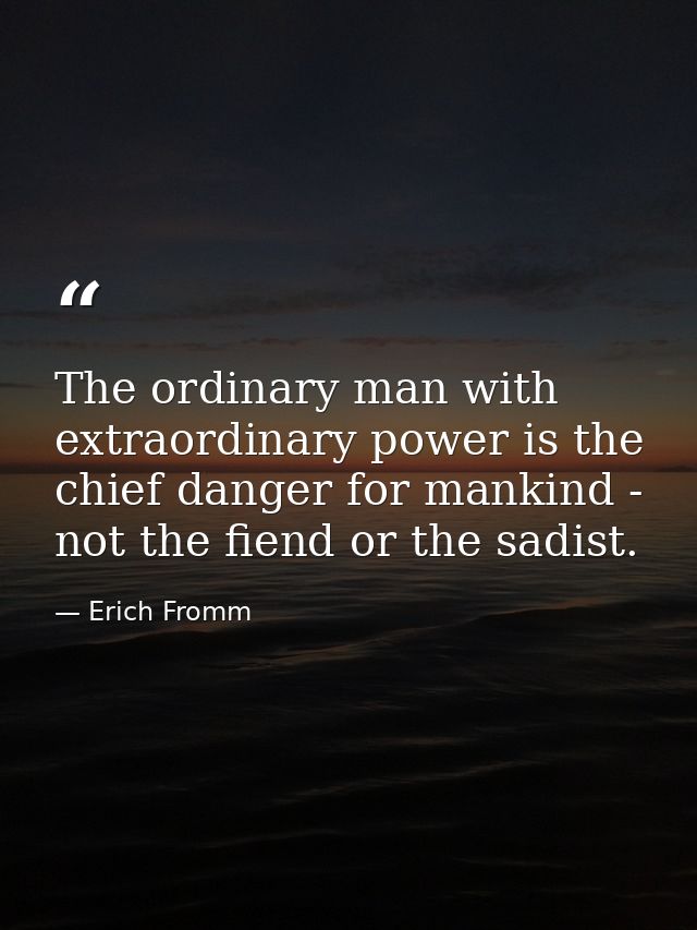 The ordinary man with extraordinary power is the chief danger for mankind - not the fiend or the sadist. — Erich Fromm