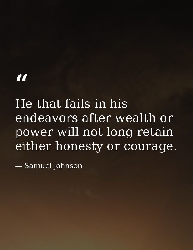 He that fails in his endeavors after wealth or power will not long retain either honesty or courage. — Samuel Johnson