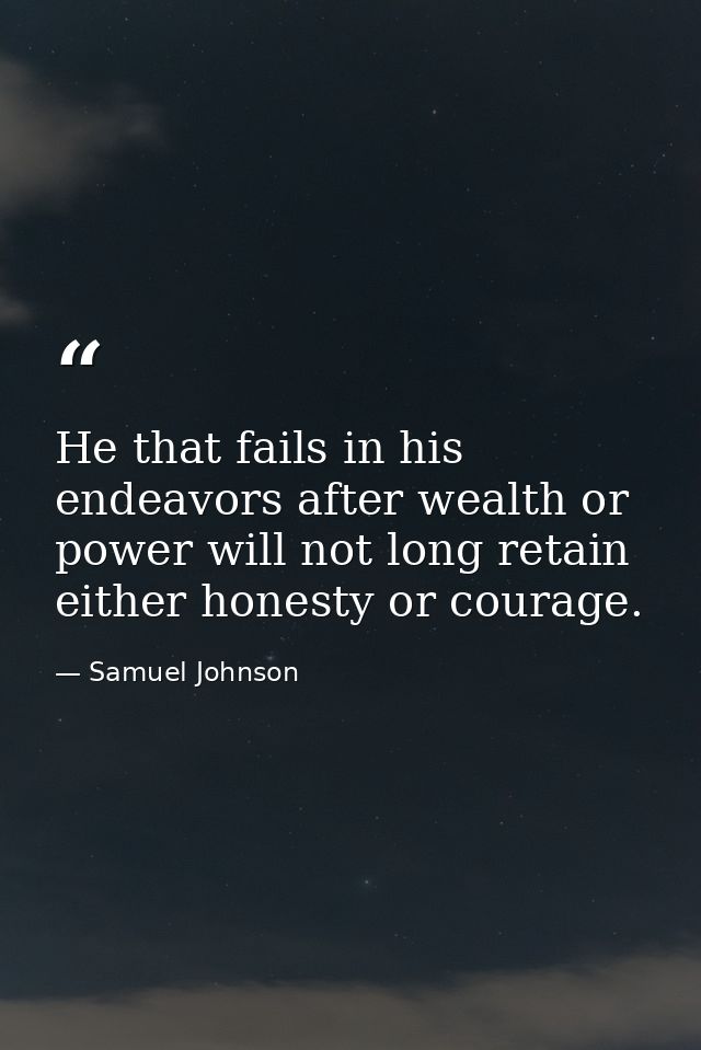 He that fails in his endeavors after wealth or power will not long retain either honesty or courage. — Samuel Johnson