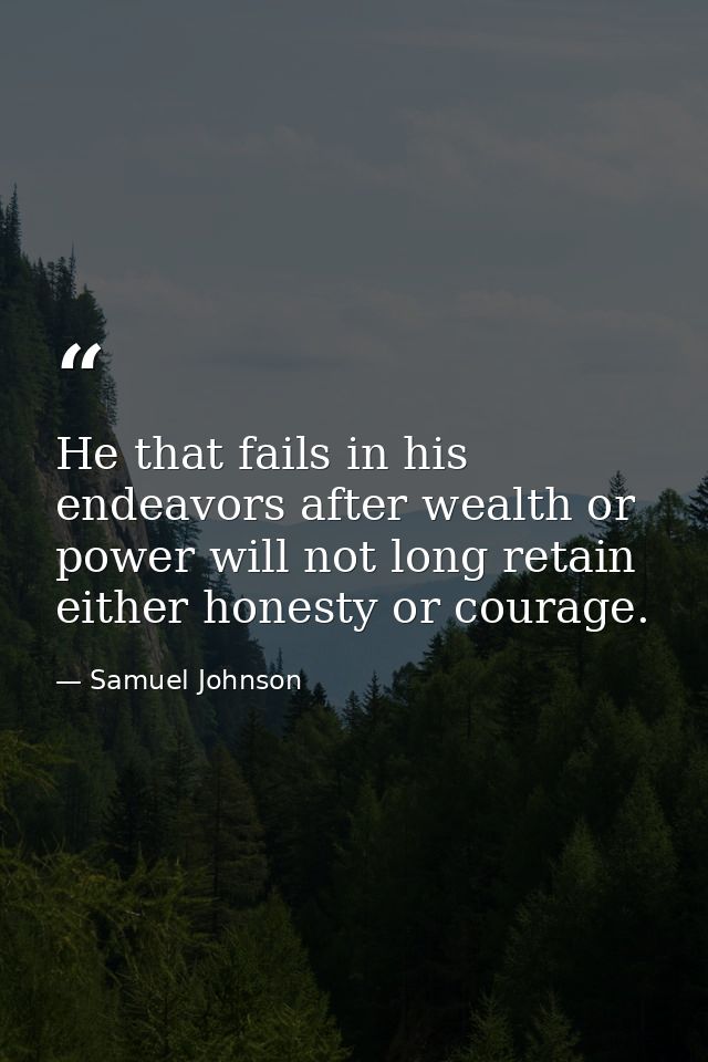 He that fails in his endeavors after wealth or power will not long retain either honesty or courage. — Samuel Johnson