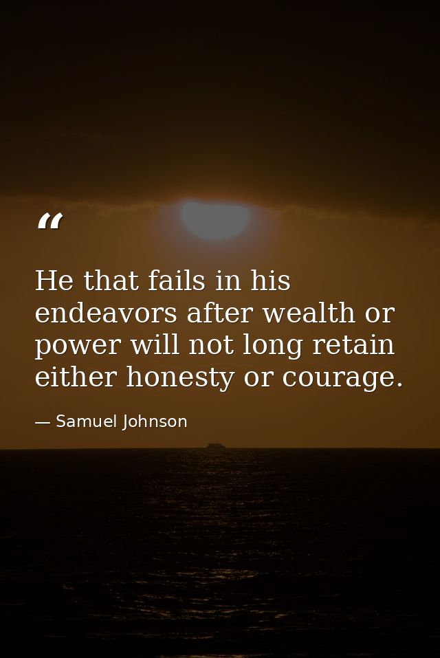 He that fails in his endeavors after wealth or power will not long retain either honesty or courage. — Samuel Johnson