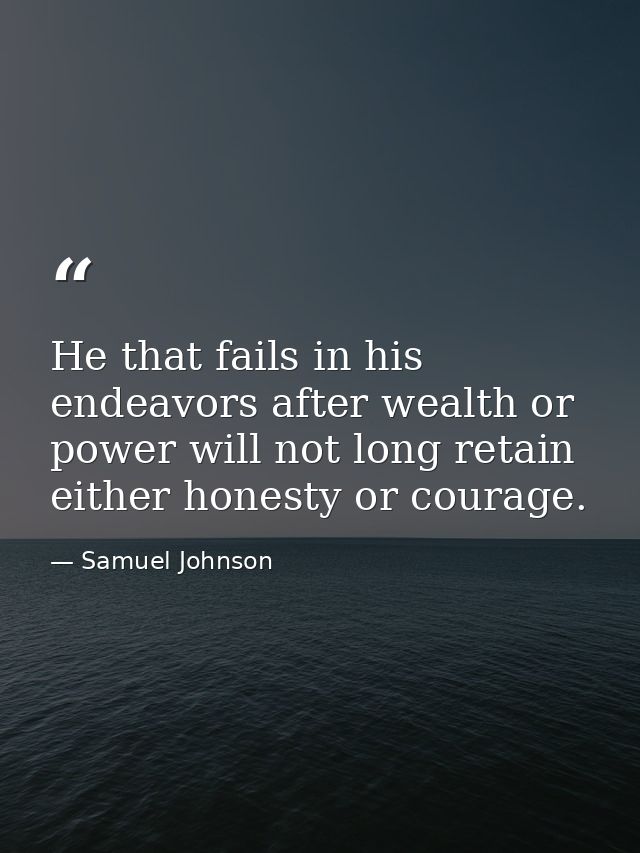 He that fails in his endeavors after wealth or power will not long retain either honesty or courage. — Samuel Johnson