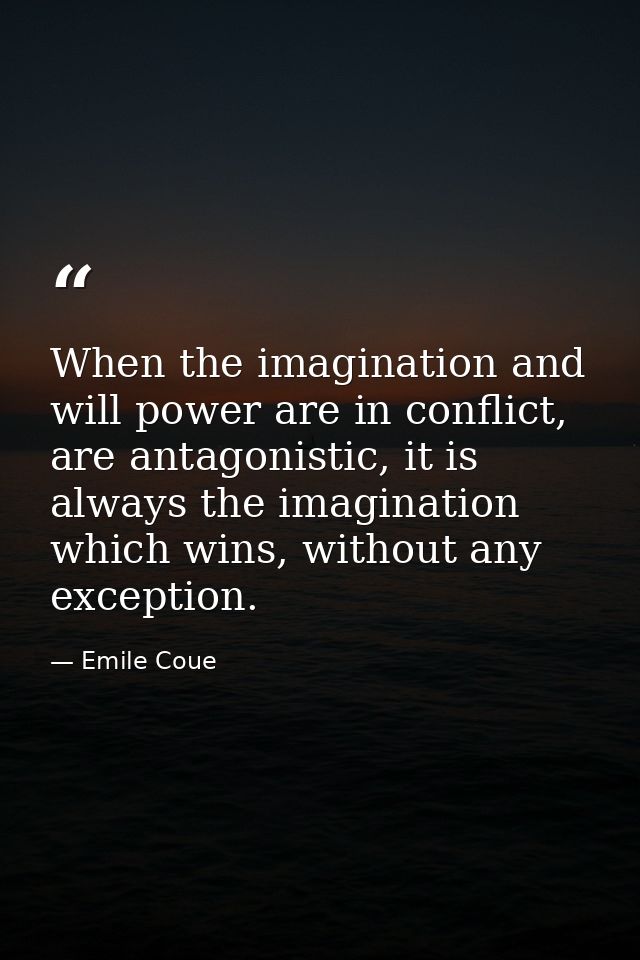 When the imagination and will power are in conflict, are antagonistic, it is always the imagination which wins, without  — Emile Coue