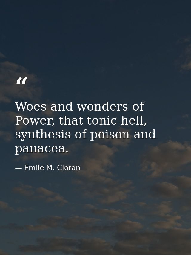 Woes and wonders of Power, that tonic hell, synthesis of poison and panacea. — Emile M. Cioran