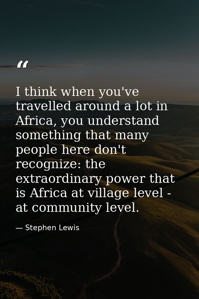 I think when you've travelled around a lot in Africa, you understand something that many people here don't recognize: th — Stephen Lewis