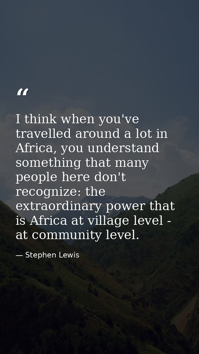 I think when you've travelled around a lot in Africa, you understand something that many people here don't recognize: th — Stephen Lewis