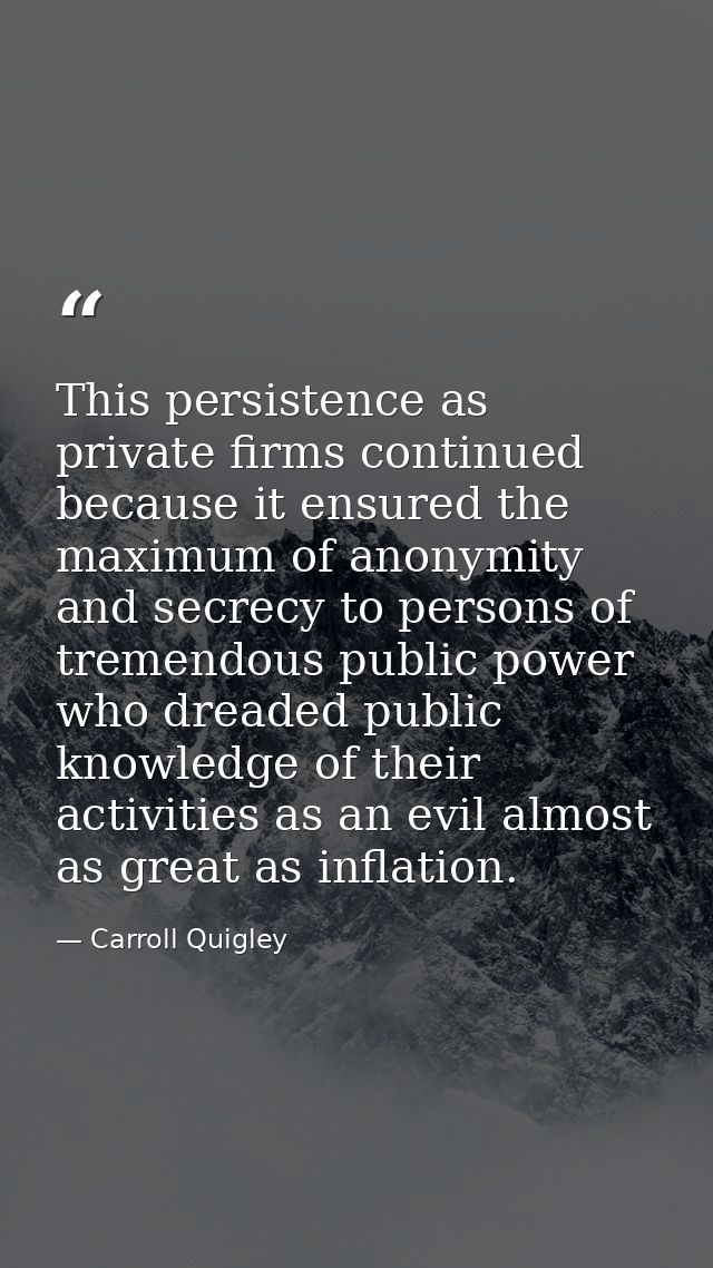 This persistence as private firms continued because it ensured the maximum of anonymity and secrecy to persons of tremen — Carroll Quigley