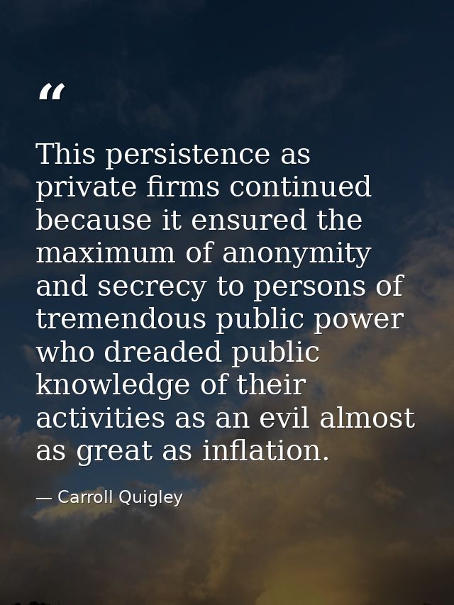 This persistence as private firms continued because it ensured the maximum of anonymity and secrecy to persons of tremen — Carroll Quigley