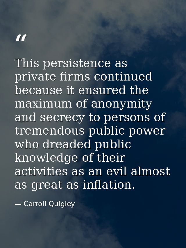 This persistence as private firms continued because it ensured the maximum of anonymity and secrecy to persons of tremen — Carroll Quigley