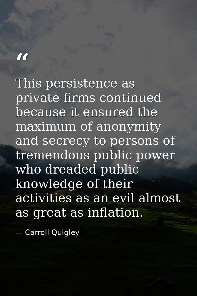 This persistence as private firms continued because it ensured the maximum of anonymity and secrecy to persons of tremen — Carroll Quigley