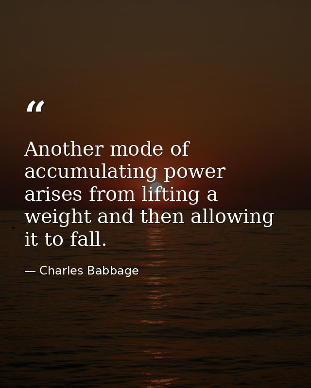Another mode of accumulating power arises from lifting a weight and then allowing it to fall. — Charles Babbage