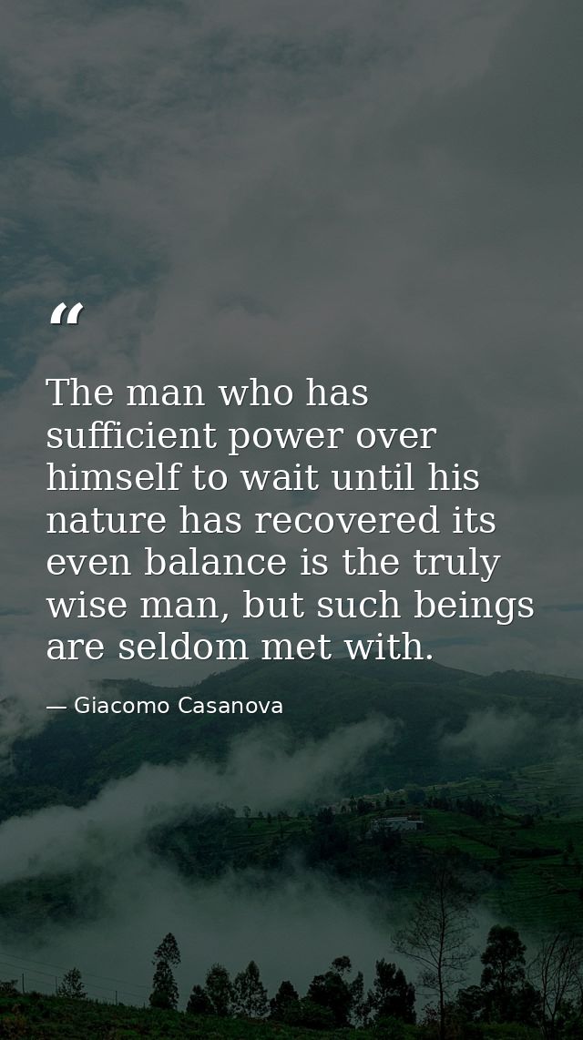 The man who has sufficient power over himself to wait until his nature has recovered its even balance is the truly wise  — Giacomo Casanova