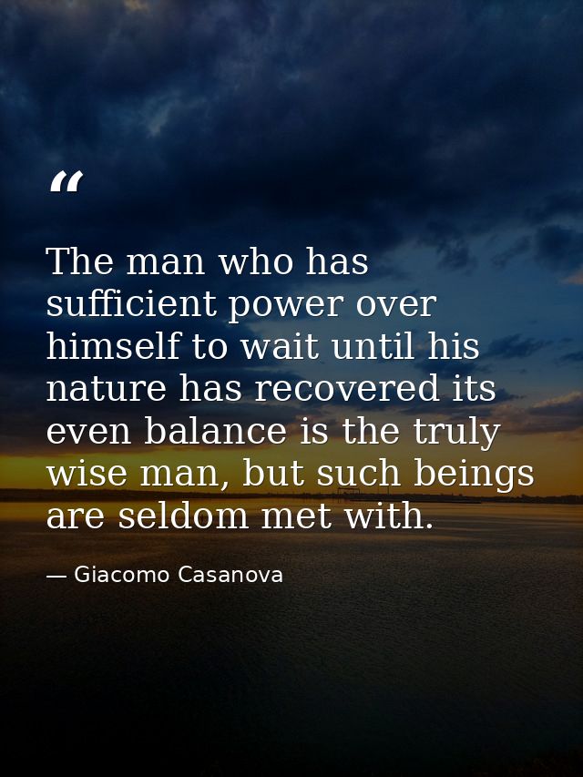 The man who has sufficient power over himself to wait until his nature has recovered its even balance is the truly wise  — Giacomo Casanova
