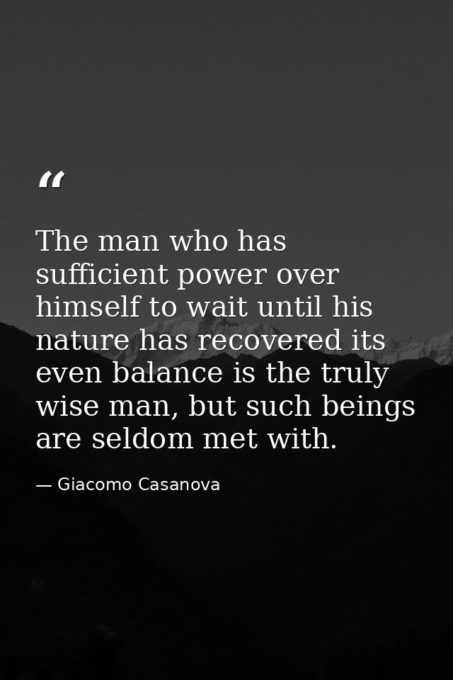 The man who has sufficient power over himself to wait until his nature has recovered its even balance is the truly wise  — Giacomo Casanova