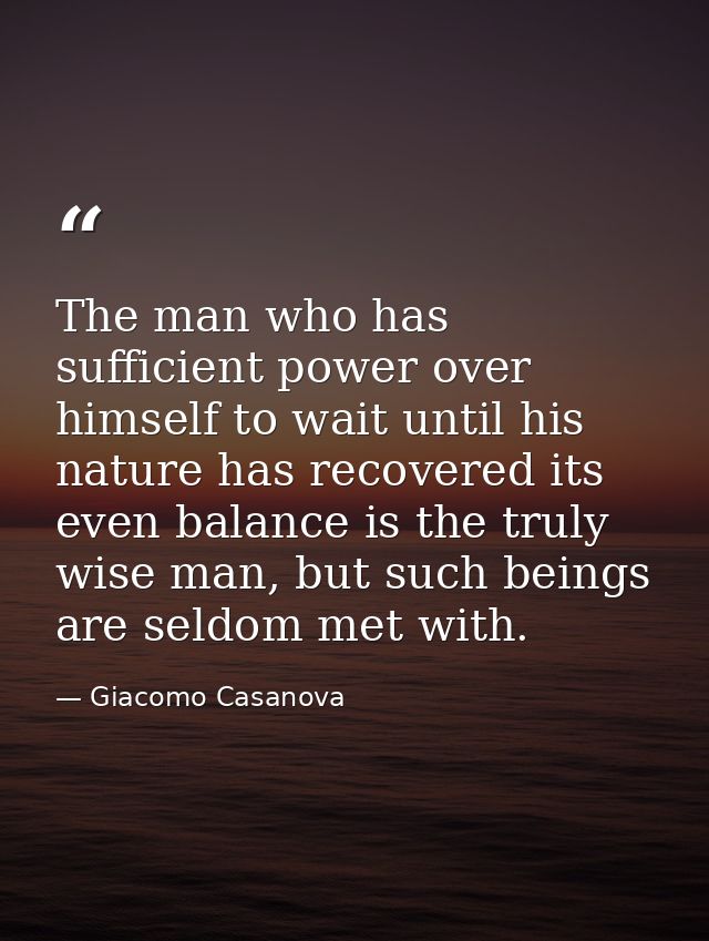 The man who has sufficient power over himself to wait until his nature has recovered its even balance is the truly wise  — Giacomo Casanova