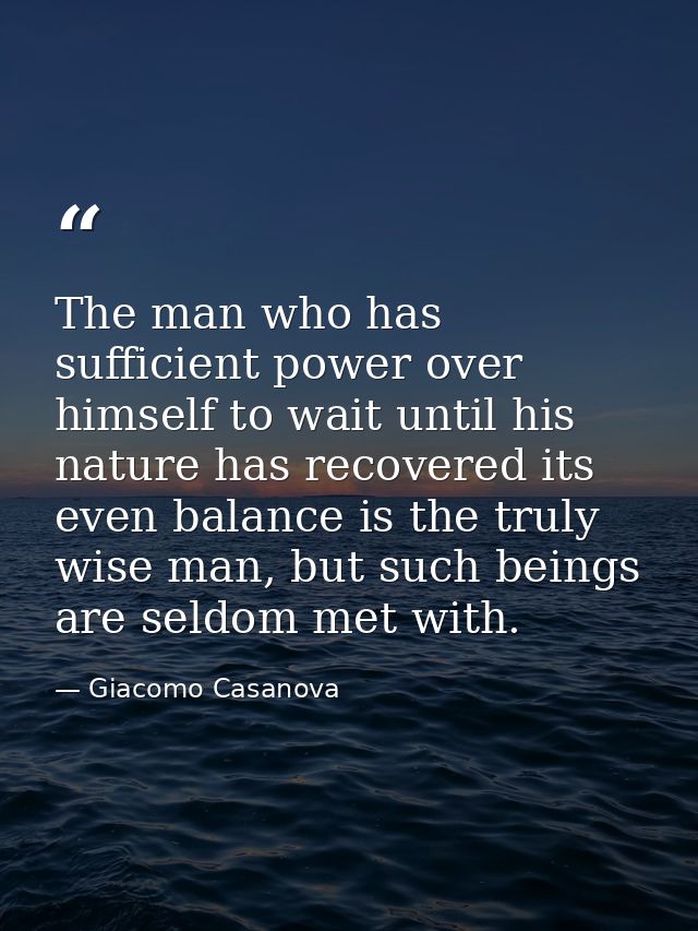 The man who has sufficient power over himself to wait until his nature has recovered its even balance is the truly wise  — Giacomo Casanova