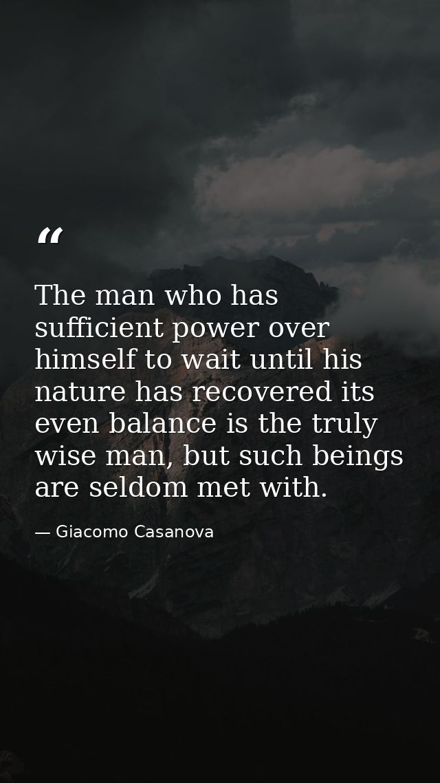 The man who has sufficient power over himself to wait until his nature has recovered its even balance is the truly wise  — Giacomo Casanova