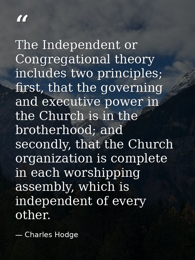 The Independent or Congregational theory includes two principles; first, that the governing and executive power in the C — Charles Hodge